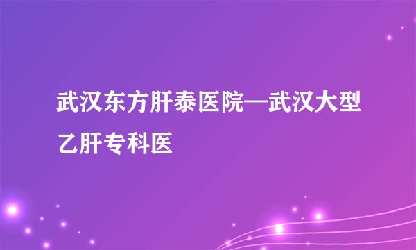 武汉东方肝泰医院—武汉大型乙肝专科医