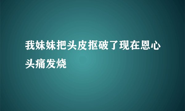 我妹妹把头皮抠破了现在恩心头痛发烧