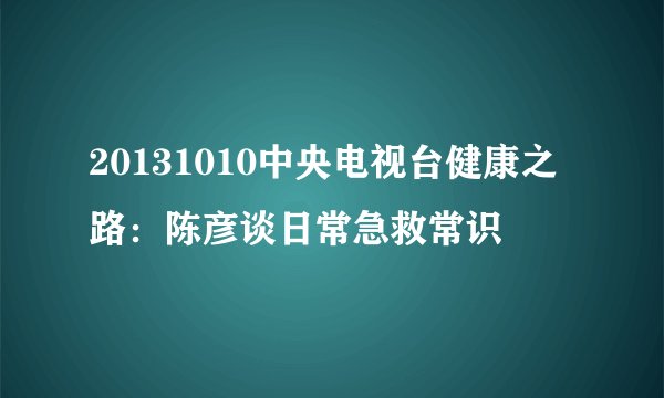 20131010中央电视台健康之路：陈彦谈日常急救常识