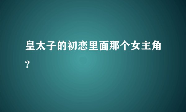 皇太子的初恋里面那个女主角?