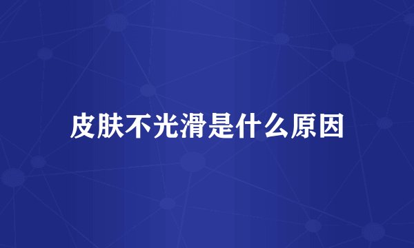 皮肤不光滑是什么原因
