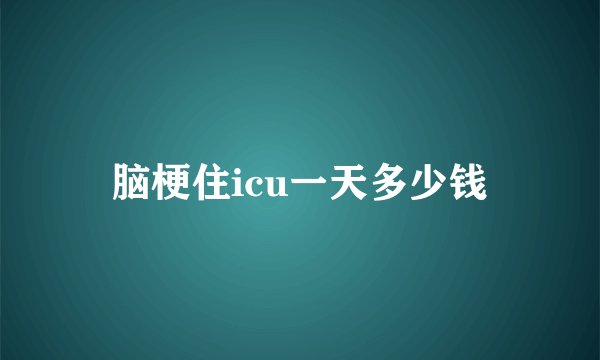 脑梗住icu一天多少钱