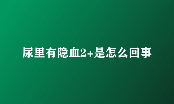尿里有隐血2+是怎么回事