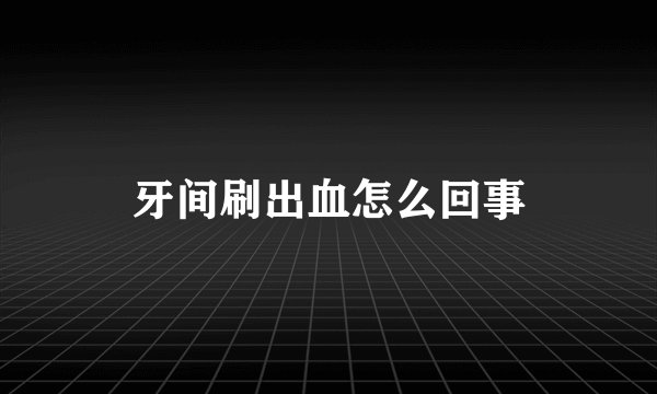 牙间刷出血怎么回事