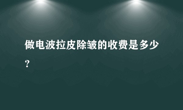 做电波拉皮除皱的收费是多少？