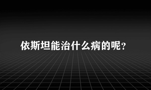 依斯坦能治什么病的呢？