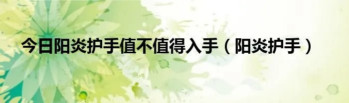 今日阳炎护手值不值得入手（阳炎护手）