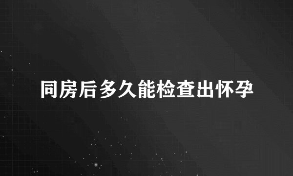 同房后多久能检查出怀孕