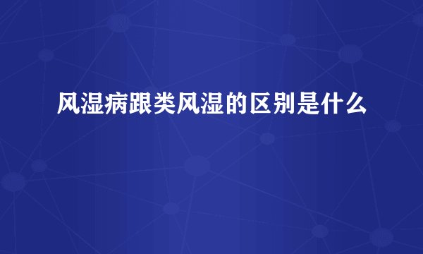 风湿病跟类风湿的区别是什么