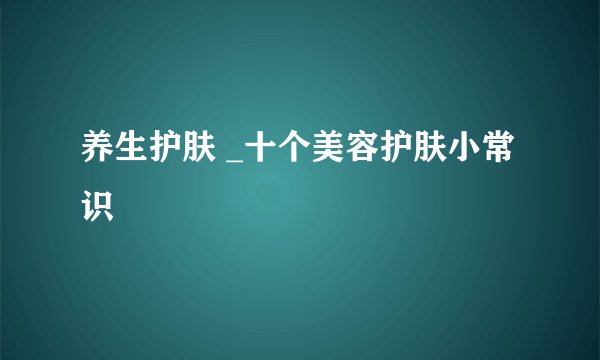 养生护肤 _十个美容护肤小常识