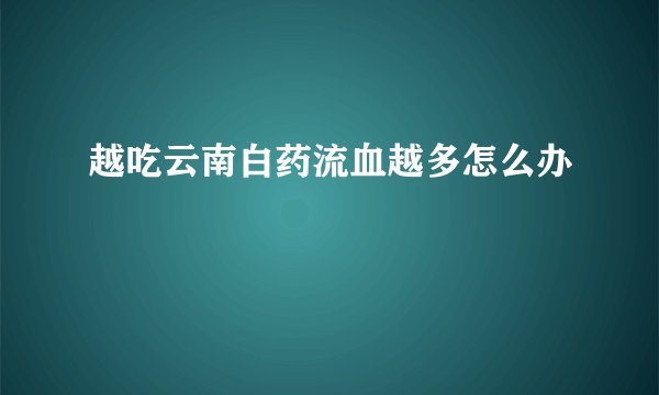 越吃云南白药流血越多怎么办