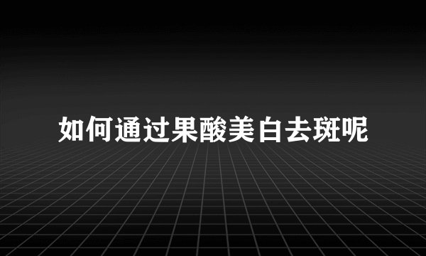 如何通过果酸美白去斑呢