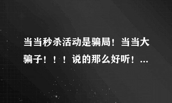 当当秒杀活动是骗局！当当大骗子！！！说的那么好听！秒杀！秒你妹！秒你全家！够胆摆出来做活动你就够胆