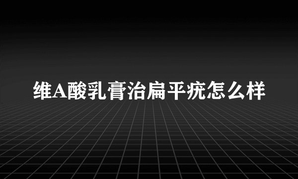维A酸乳膏治扁平疣怎么样