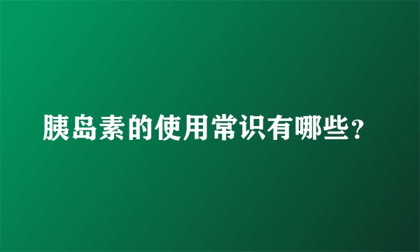 胰岛素的使用常识有哪些？