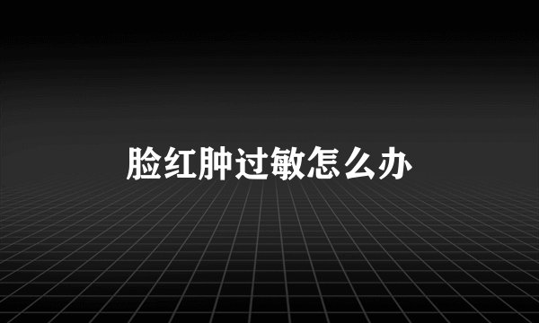 脸红肿过敏怎么办