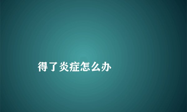 
    得了炎症怎么办
  