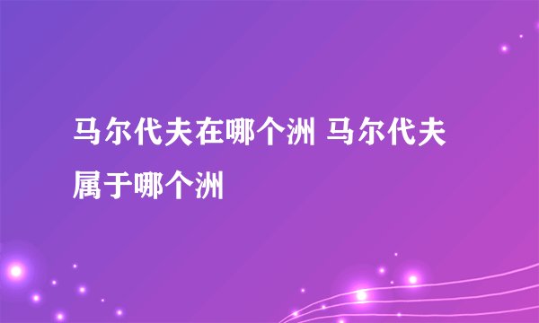 马尔代夫在哪个洲 马尔代夫属于哪个洲