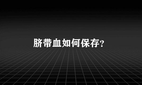 脐带血如何保存？