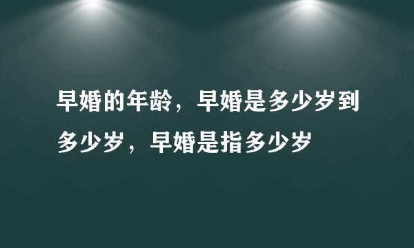 早婚的年龄，早婚是多少岁到多少岁，早婚是指多少岁