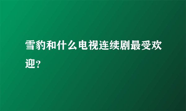 雪豹和什么电视连续剧最受欢迎?