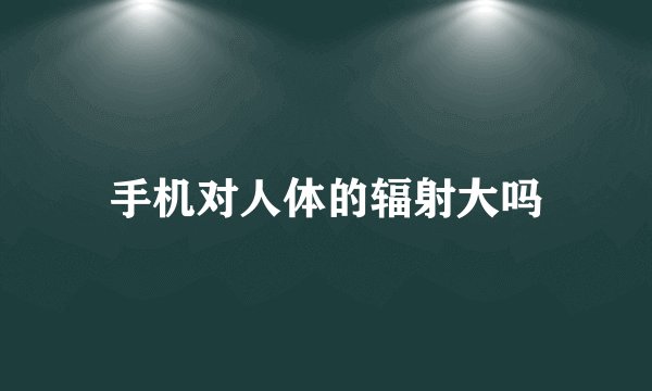 手机对人体的辐射大吗