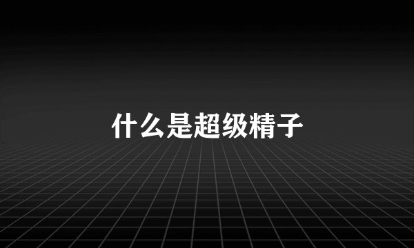 什么是超级精子