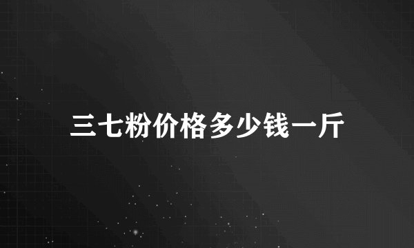 三七粉价格多少钱一斤
