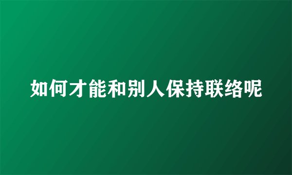 如何才能和别人保持联络呢