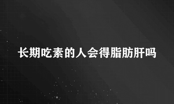 长期吃素的人会得脂肪肝吗