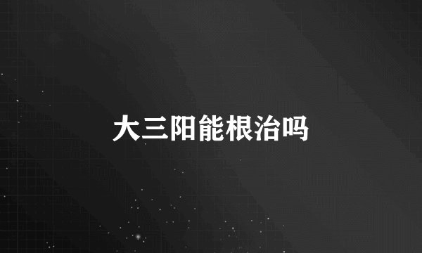 大三阳能根治吗