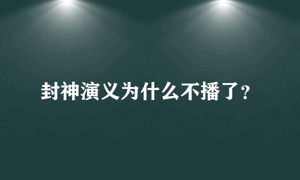 封神演义为什么不播了？