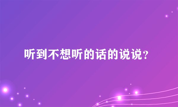 听到不想听的话的说说？