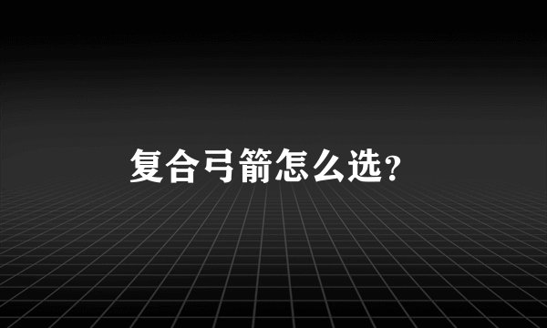 复合弓箭怎么选？