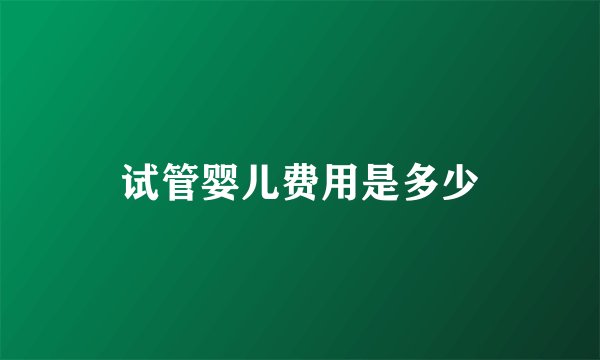试管婴儿费用是多少