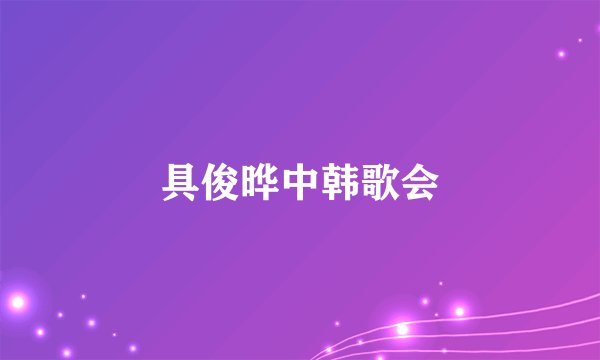 具俊晔中韩歌会