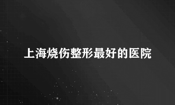 上海烧伤整形最好的医院