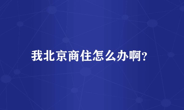 我北京商住怎么办啊？