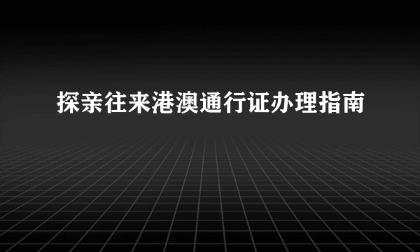 探亲往来港澳通行证办理指南