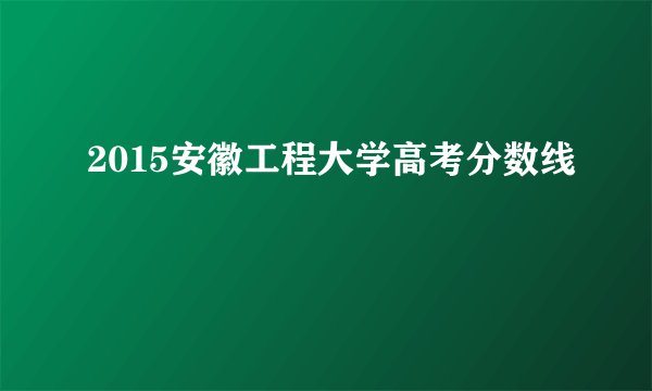 2015安徽工程大学高考分数线