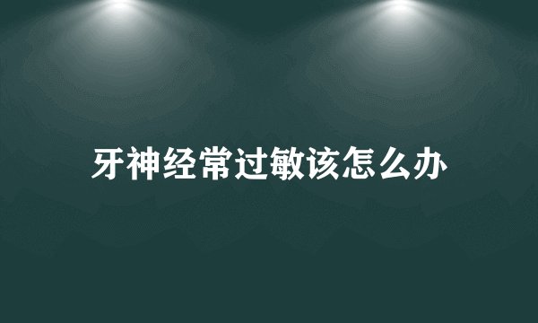 牙神经常过敏该怎么办