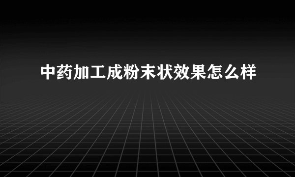 中药加工成粉末状效果怎么样