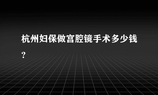 杭州妇保做宫腔镜手术多少钱？