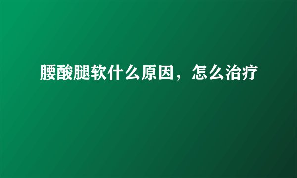 腰酸腿软什么原因,怎么治疗