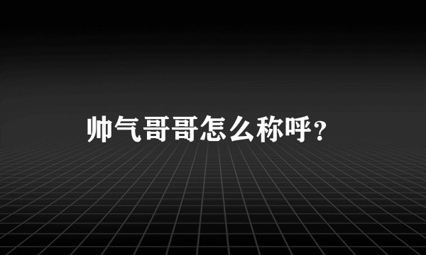 帅气哥哥怎么称呼？