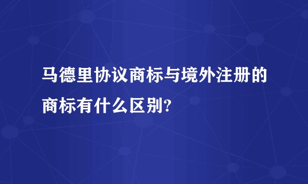 马德里协议商标与境外注册的商标有什么区别?