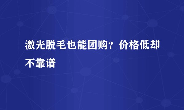 激光脱毛也能团购？价格低却不靠谱