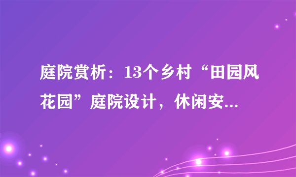 庭院赏析：13个乡村“田园风花园”庭院设计，休闲安逸，太美了
