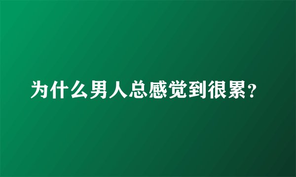 为什么男人总感觉到很累？