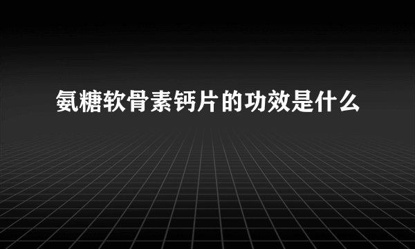 氨糖软骨素钙片的功效是什么